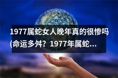 1977属蛇女人晚年真的很惨吗(命运多舛？1977年属蛇女人晚年挑战重重)