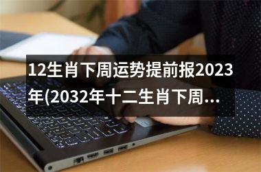 12生肖下周运势提前报2023年(2032年十二生肖下周运势预测)