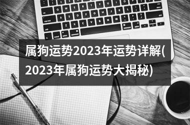 属狗运势2023年运势详解(2023年属狗运势大揭秘)