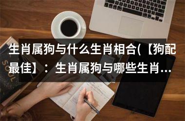 生肖属狗与什么生肖相合(【狗配佳】：生肖属狗与哪些生肖相配？)