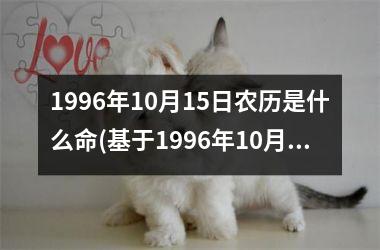 <h3>1996年10月15日农历是什么命(基于1996年10月15日农历的命理分析)