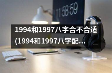 <h3>1994和1997八字合不合适(1994和1997八字配对适合吗？)