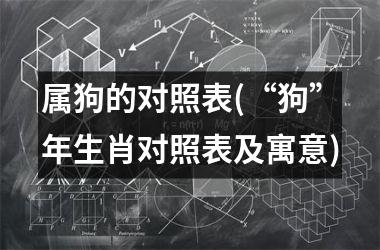 <h3>属狗的对照表(“狗”年生肖对照表及寓意)