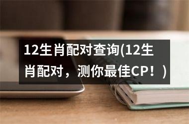 <h3>12生肖配对查询(12生肖配对，测你佳CP！)