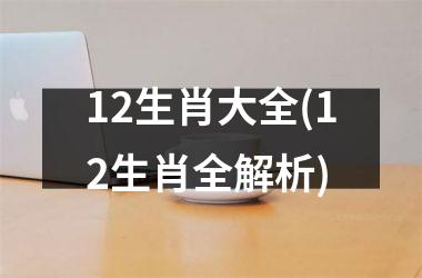 <h3>12生肖大全(12生肖全解析)