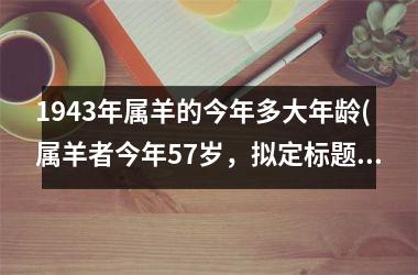 <h3>1943年属羊的今年多大年龄(属羊者今年57岁，拟定标题为“57岁属羊者的人生经验”。)