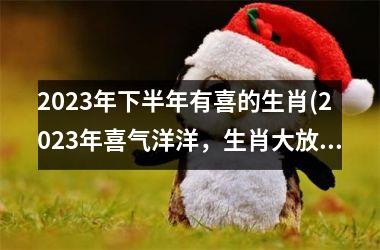 <h3>2025年下半年有喜的生肖(2025年喜气洋洋，生肖大放光彩)