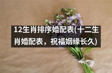 <h3>12生肖排序婚配表(十二生肖婚配表，祝福姻缘长久)