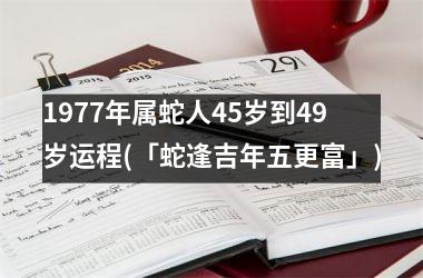 <h3>1977年属蛇人45岁到49岁运程(「蛇逢吉年五更富」)