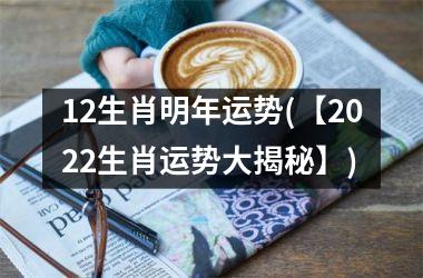 <h3>12生肖明年运势(【2022生肖运势大揭秘】)