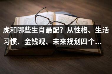 <h3>虎和哪些生肖配？从性格、生活习惯、金钱观、未来规划四个方面分析