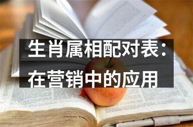 <h3>生肖属相配对表：在营销中的应用