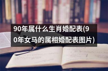 <h3>90年属什么生肖婚配表(90年女马的属相婚配表图片)