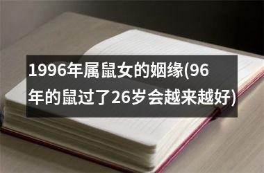 <h3>1996年属鼠女的姻缘(96年的鼠过了26岁会越来越好)