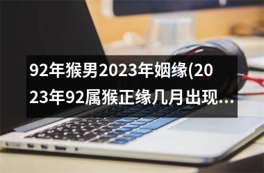 <h3>92年猴男2025年姻缘(2025年92属猴正缘几月出现)