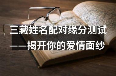 <h3>三藏姓名配对缘分测试——揭开你的爱情面纱