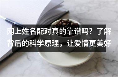 <h3>网上姓名配对真的靠谱吗？了解背后的科学原理，让爱情更美好