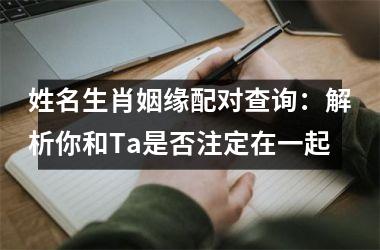 <h3>姓名生肖姻缘配对查询：解析你和Ta是否注定在一起