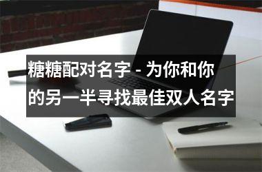 <h3>糖糖配对名字 - 为你和你的另一半寻找最佳双人名字