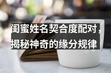 <h3>闺蜜姓名契合度配对，揭秘神奇的缘分规律