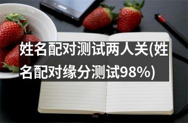 <h3>姓名配对测试两人关(姓名配对缘分测试98%)