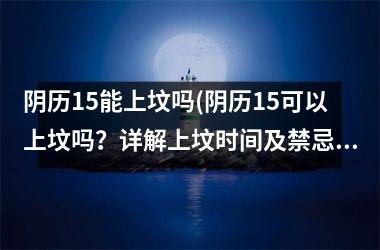 阴历15能上坟吗(阴历15可以上坟吗？详解上坟时间及禁忌！)