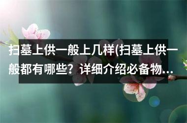 扫墓上供一般上几样(扫墓上供一般都有哪些？详细介绍必备物品！)