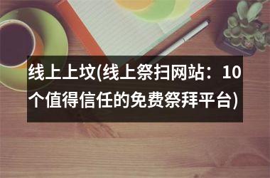 <h3>线上上坟(线上祭扫网站：10个值得信任的免费祭拜平台)