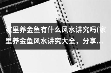 家里养金鱼有什么风水讲究吗(家里养金鱼风水讲究大全，分享小窍门，学会这些技巧，让你的家居风水更上一层楼！)