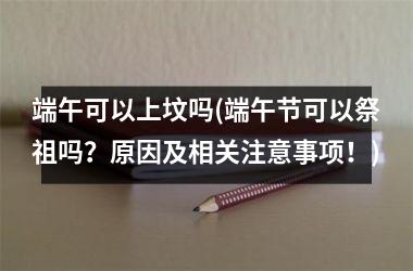 <h3>端午可以上坟吗(端午节可以祭祖吗？原因及相关注意事项！)