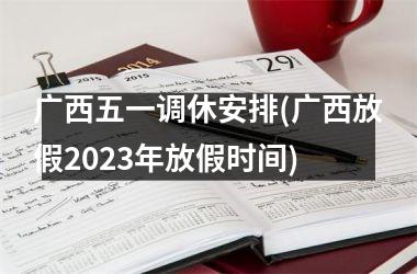 广西五一调休安排(广西放假2023年放假时间)