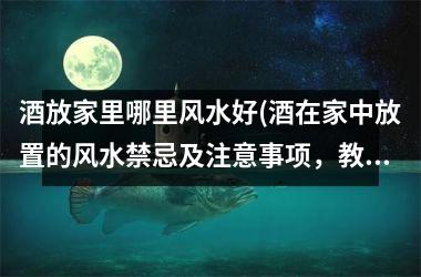 酒放家里哪里风水好(酒在家中放置的风水禁忌及注意事项，教你正确打理好家中的酒！)