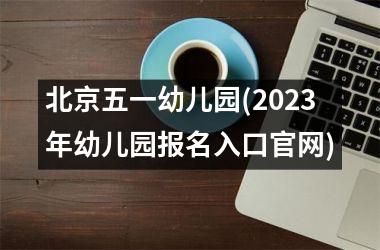 北京五一幼儿园(2023年幼儿园报名入口)