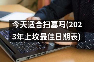 <h3>今天适合扫墓吗(2025年上坟佳日期表)