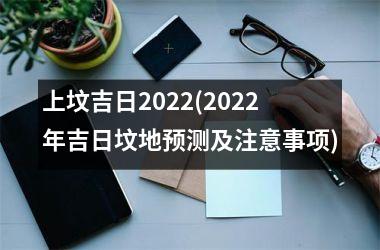 上坟吉日2022(2022年吉日坟地预测及注意事项)