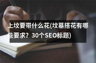 <h3>上坟要带什么花(坟墓搭花有哪些要求？30个SEO标题)