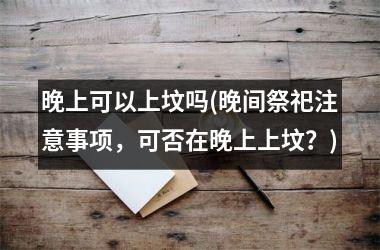 晚上可以上坟吗(晚间祭祀注意事项，可否在晚上上坟？)