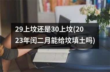 <h3>29上坟还是30上坟(2025年闰二月能给坟填土吗)