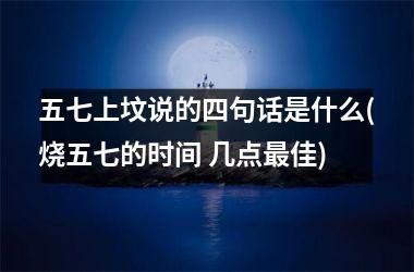 <h3>五七上坟说的四句话是什么(烧五七的时间 几点佳)