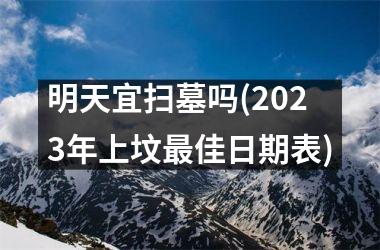 <h3>明天宜扫墓吗(2025年上坟最佳日期表)