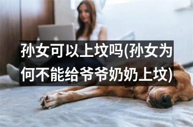 孙女可以上坟吗(孙女为何不能给爷爷奶奶上坟)