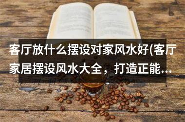 <h3>客厅放什么摆设对家风水好(客厅家居摆设风水大全，打造正能量空间)