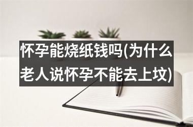 <h3>怀孕能烧纸钱吗(为什么老人说怀孕不能去上坟)