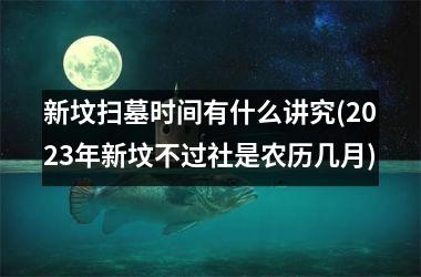 新坟扫墓时间有什么讲究(2025年新坟不过社是农历几月)