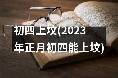 <h3>初四上坟(2025年正月初四能上坟)