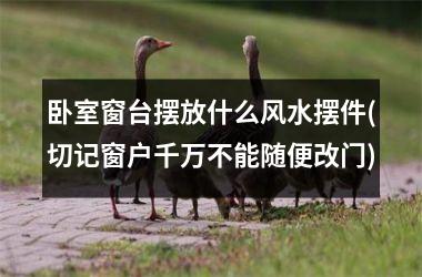 <h3>卧室窗台摆放什么风水摆件(切记窗户千万不能随便改门)