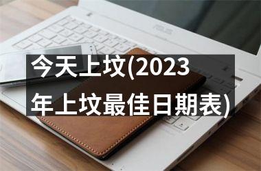 <h3>今天上坟(2025年上坟最佳日期表)