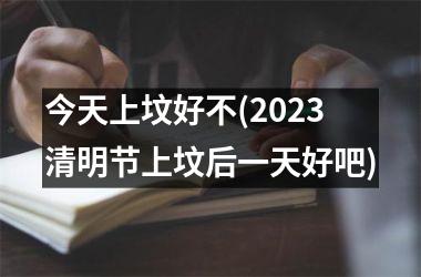 今天上坟好不(2025清明节上坟后一天好吧)