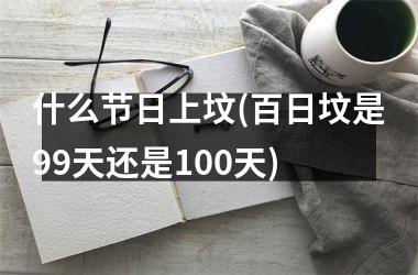 <h3>什么节日上坟(百日坟是99天还是100天)