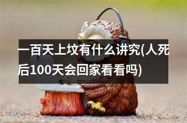 一百天上坟有什么讲究(人死后100天会回家看看吗)